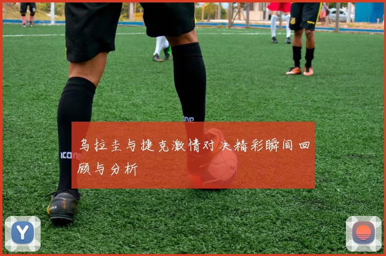 乌拉圭与捷克激情对决精彩瞬间回顾与分析