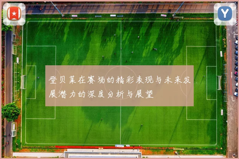 登贝莱在赛场的精彩表现与未来发展潜力的深度分析与展望