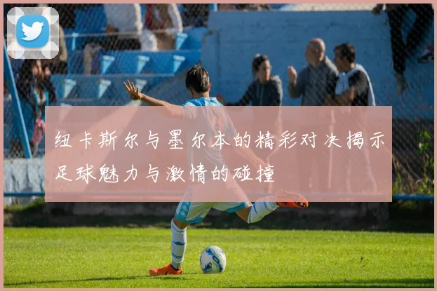 纽卡斯尔与墨尔本的精彩对决揭示足球魅力与激情的碰撞