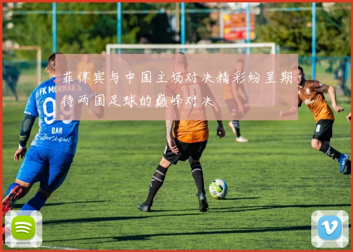 菲律宾与中国主场对决精彩纷呈期待两国足球的巅峰对决