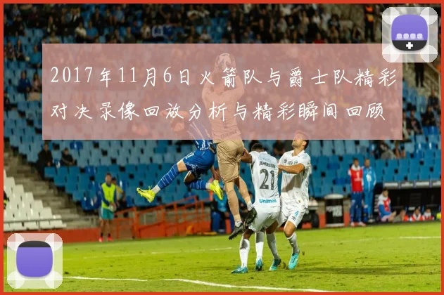 2017年11月6日火箭队与爵士队精彩对决录像回放分析与精彩瞬间回顾