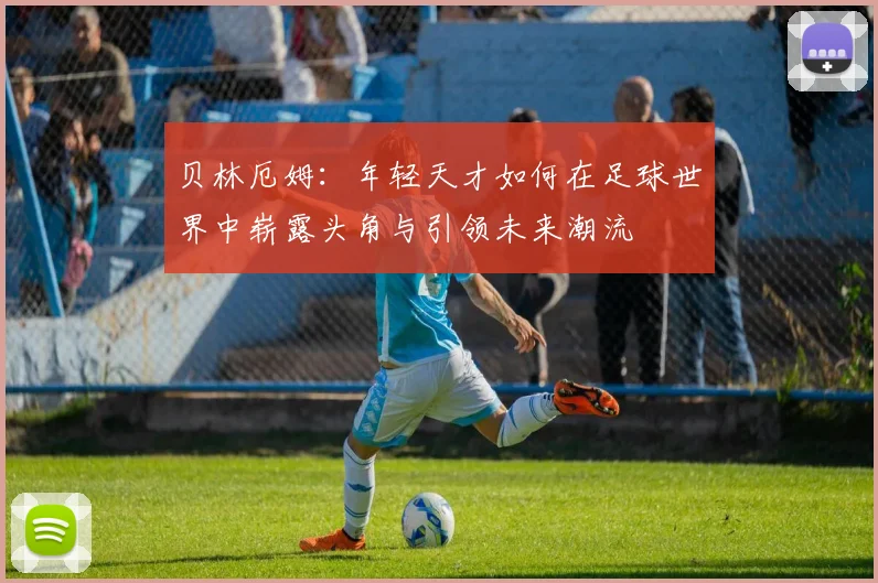 贝林厄姆：年轻天才如何在足球世界中崭露头角与引领未来潮流