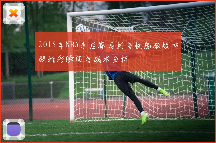 2015年NBA季后赛马刺与快船激战回顾精彩瞬间与战术分析