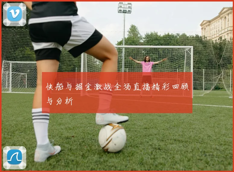 快船与掘金激战全场直播精彩回顾与分析