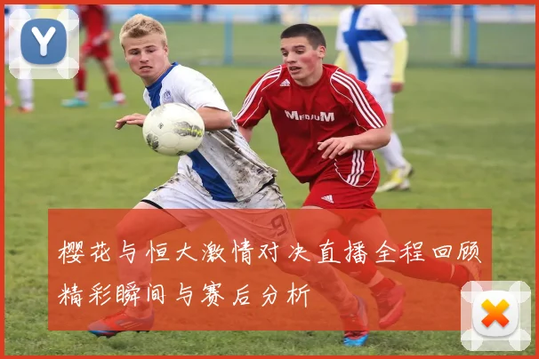 樱花与恒大激情对决直播全程回顾精彩瞬间与赛后分析