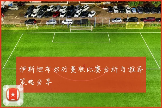 伊斯坦布尔对曼联比赛分析与推荐策略分享