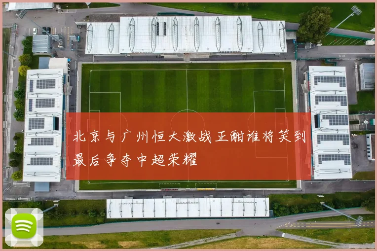 北京与广州恒大激战正酣谁将笑到最后争夺中超荣耀
