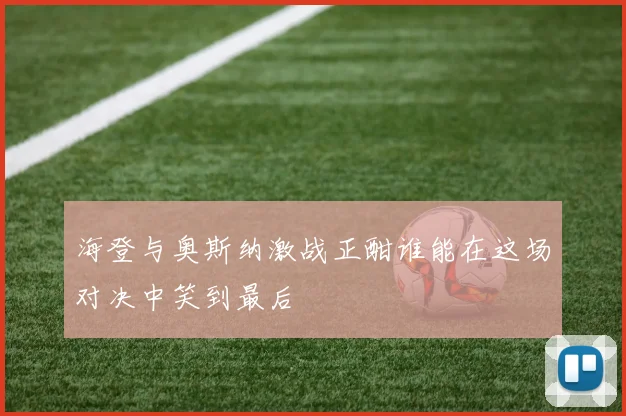 海登与奥斯纳激战正酣谁能在这场对决中笑到最后