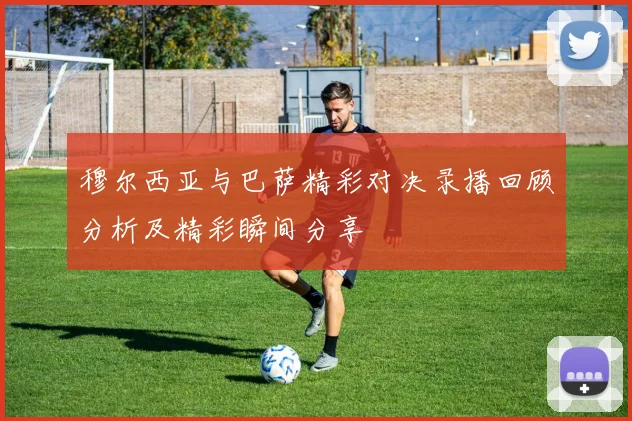 穆尔西亚与巴萨精彩对决录播回顾分析及精彩瞬间分享