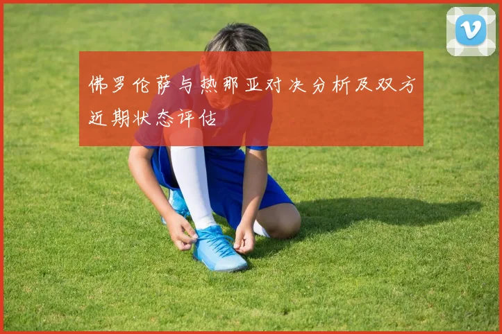 佛罗伦萨与热那亚对决分析及双方近期状态评估