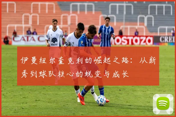 伊曼纽尔奎克利的崛起之路：从新秀到球队核心的蜕变与成长