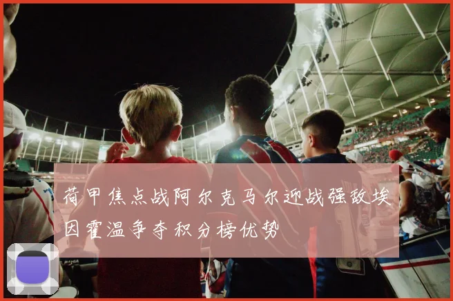 荷甲焦点战阿尔克马尔迎战强敌埃因霍温争夺积分榜优势