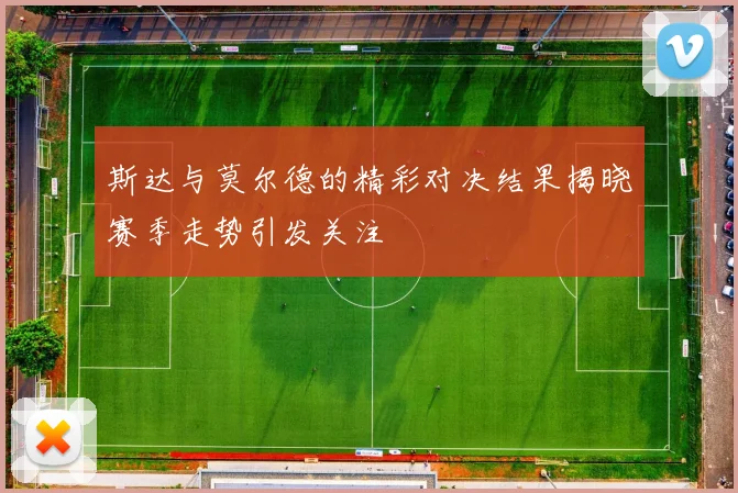 斯达与莫尔德的精彩对决结果揭晓赛季走势引发关注