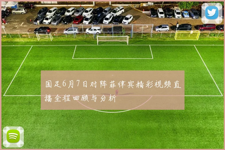 国足6月7日对阵菲律宾精彩视频直播全程回顾与分析
