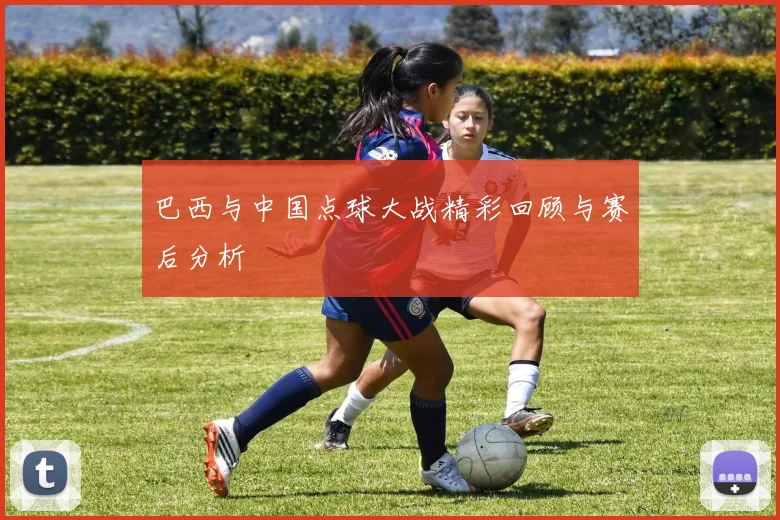 巴西与中国点球大战精彩回顾与赛后分析