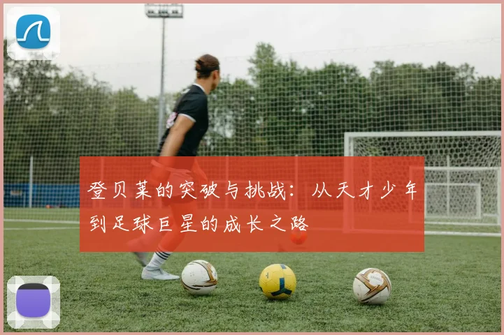 登贝莱的突破与挑战：从天才少年到足球巨星的成长之路