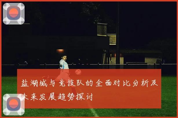 盐湖城与竞技队的全面对比分析及未来发展趋势探讨
