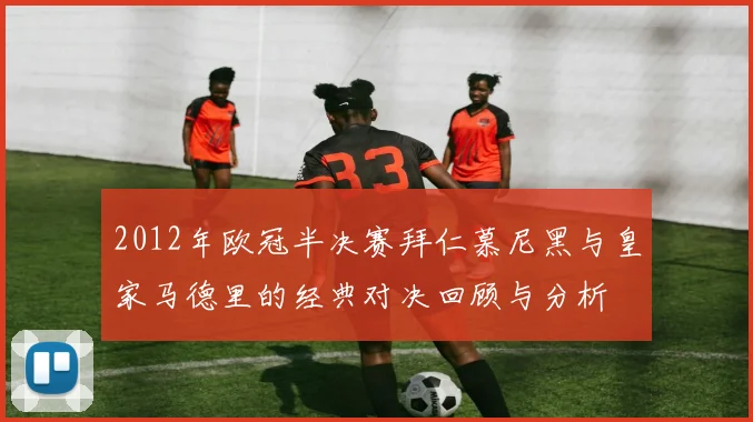 2012年欧冠半决赛拜仁慕尼黑与皇家马德里的经典对决回顾与分析