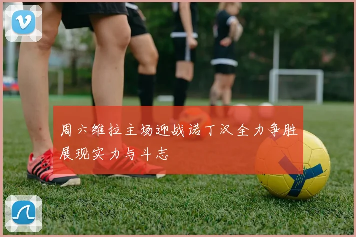周六维拉主场迎战诺丁汉全力争胜展现实力与斗志