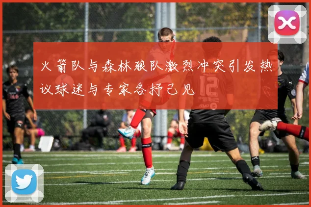 火箭队与森林狼队激烈冲突引发热议球迷与专家各抒己见