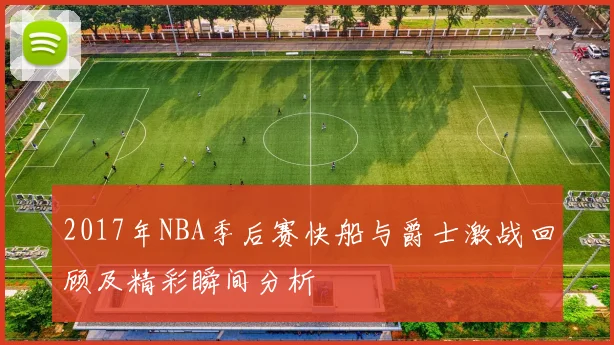 2017年NBA季后赛快船与爵士激战回顾及精彩瞬间分析