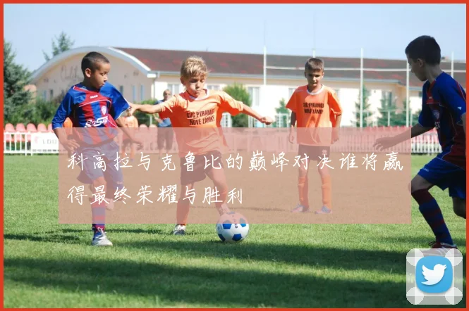 科高拉与克鲁比的巅峰对决谁将赢得最终荣耀与胜利