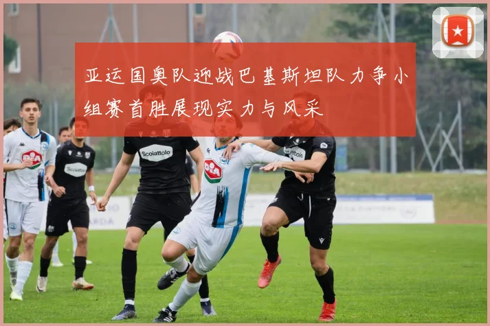 亚运国奥队迎战巴基斯坦队力争小组赛首胜展现实力与风采