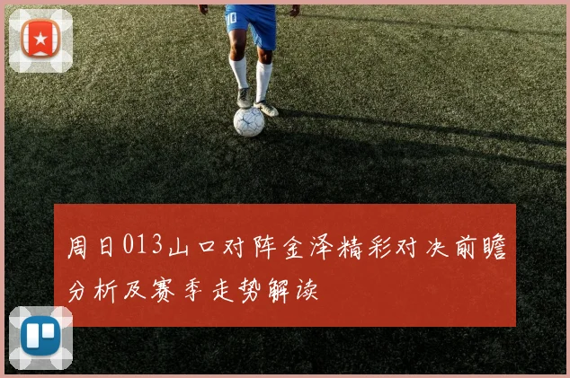 周日013山口对阵金泽精彩对决前瞻分析及赛季走势解读