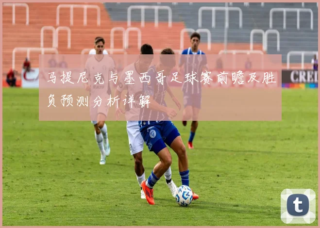马提尼克与墨西哥足球赛前瞻及胜负预测分析详解