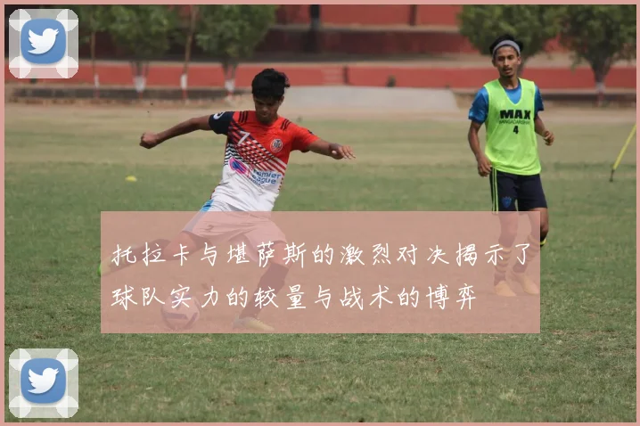 托拉卡与堪萨斯的激烈对决揭示了球队实力的较量与战术的博弈