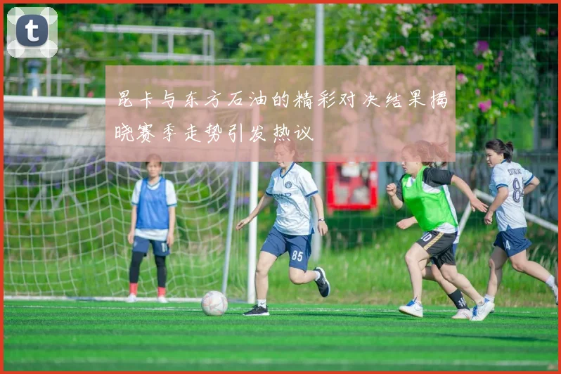 昆卡与东方石油的精彩对决结果揭晓赛季走势引发热议