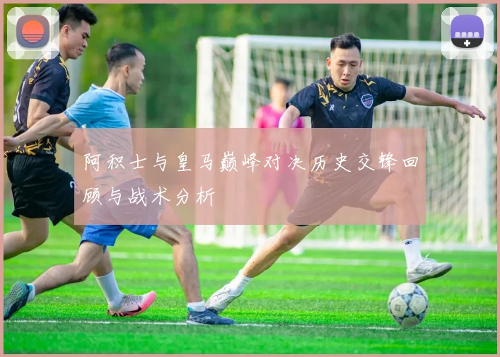 阿积士与皇马巅峰对决历史交锋回顾与战术分析