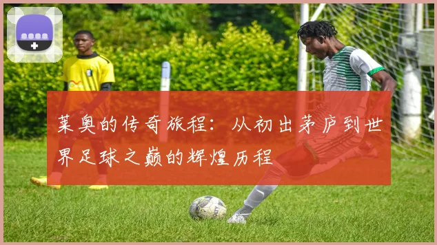 莱奥的传奇旅程：从初出茅庐到世界足球之巅的辉煌历程