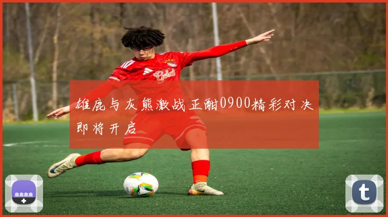 雄鹿与灰熊激战正酣0900精彩对决即将开启