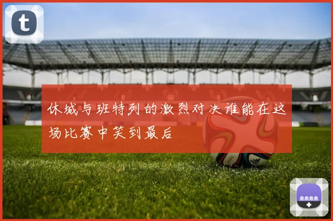 休城与班特列的激烈对决谁能在这场比赛中笑到最后