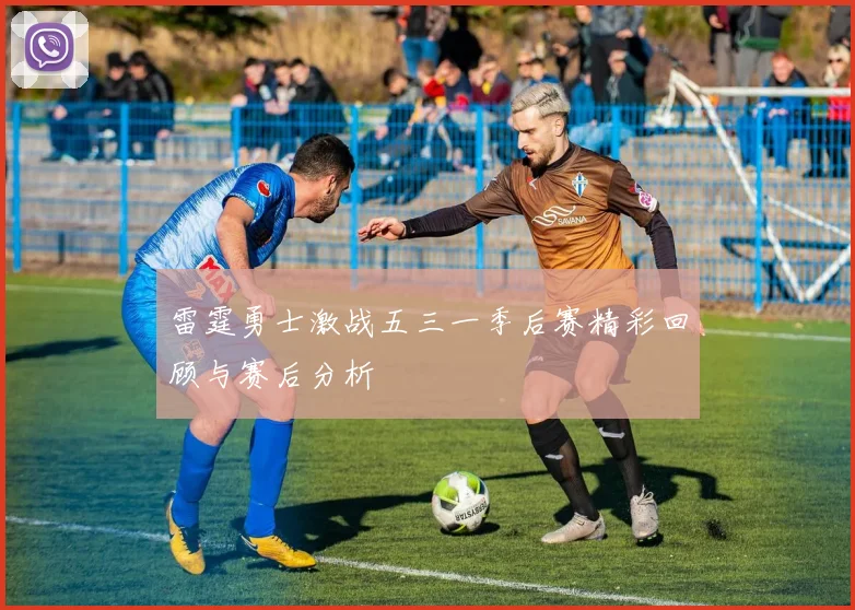 雷霆勇士激战五三一季后赛精彩回顾与赛后分析