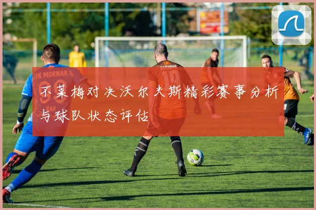 不莱梅对决沃尔夫斯精彩赛事分析与球队状态评估