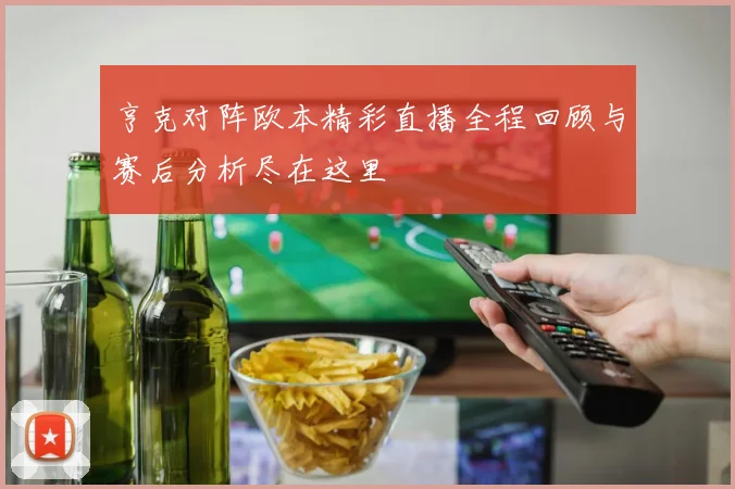 亨克对阵欧本精彩直播全程回顾与赛后分析尽在这里