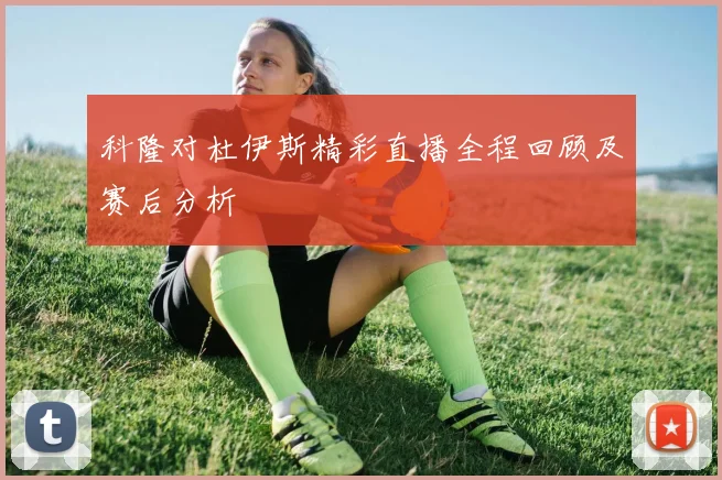 科隆对杜伊斯精彩直播全程回顾及赛后分析