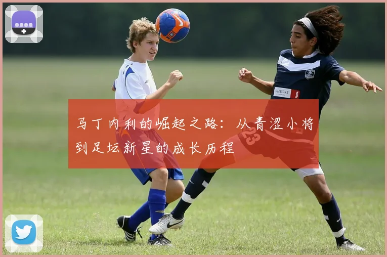 马丁内利的崛起之路：从青涩小将到足坛新星的成长历程