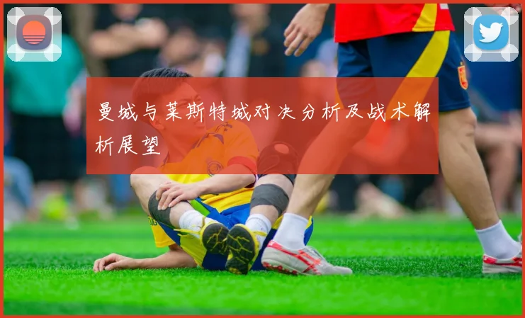曼城与莱斯特城对决分析及战术解析展望