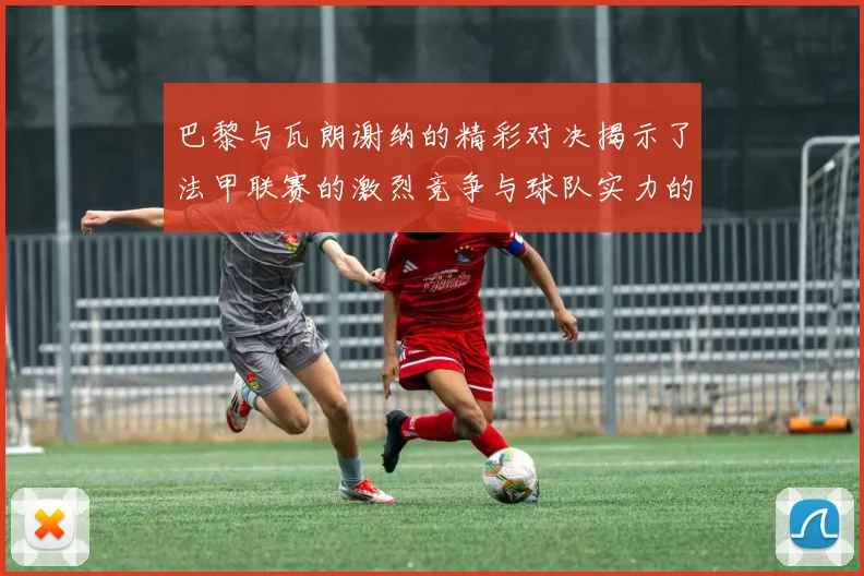 巴黎与瓦朗谢纳的精彩对决揭示了法甲联赛的激烈竞争与球队实力的较量