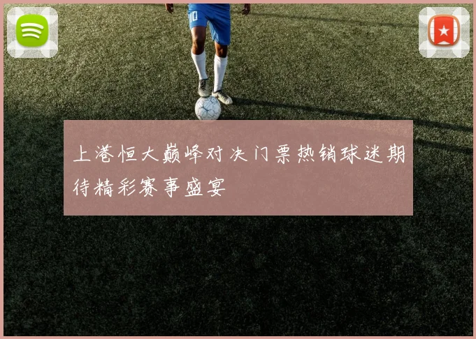 上港恒大巅峰对决门票热销球迷期待精彩赛事盛宴