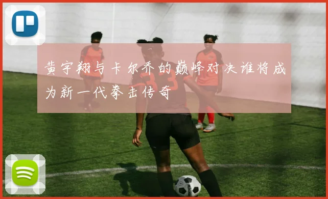黄宇翔与卡尔乔的巅峰对决谁将成为新一代拳击传奇