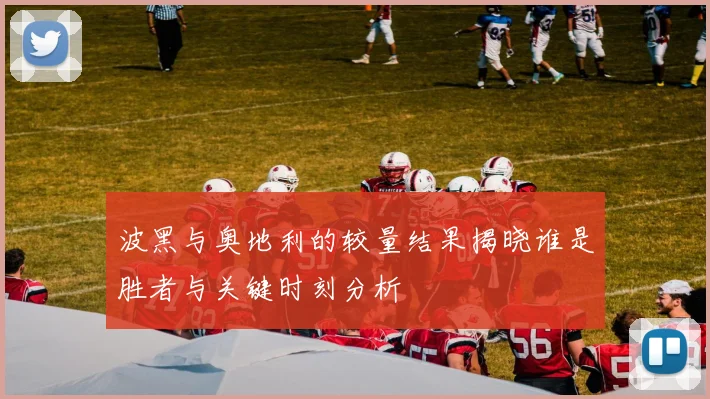 波黑与奥地利的较量结果揭晓谁是胜者与关键时刻分析