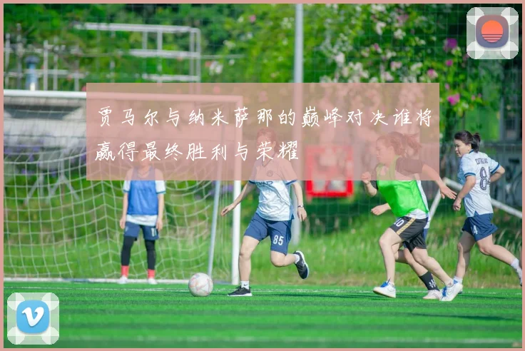 贾马尔与纳米萨那的巅峰对决谁将赢得最终胜利与荣耀