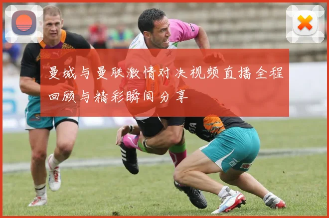 曼城与曼联激情对决视频直播全程回顾与精彩瞬间分享