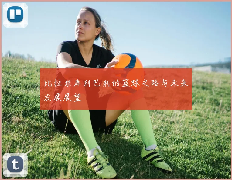 比拉尔库利巴利的篮球之路与未来发展展望