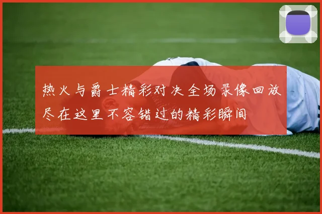 热火与爵士精彩对决全场录像回放尽在这里不容错过的精彩瞬间