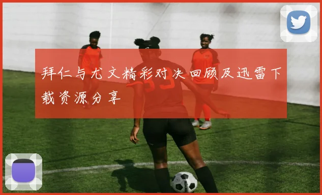 拜仁与尤文精彩对决回顾及迅雷下载资源分享